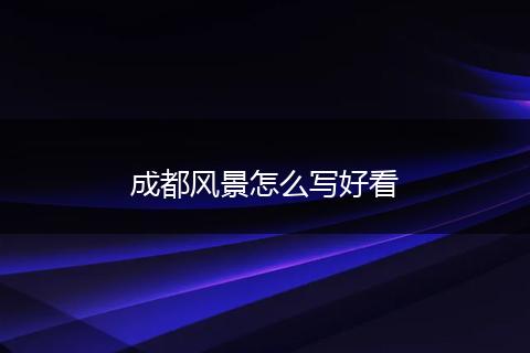 成都风景怎么写好看