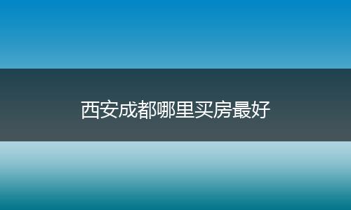 西安成都哪里买房最好