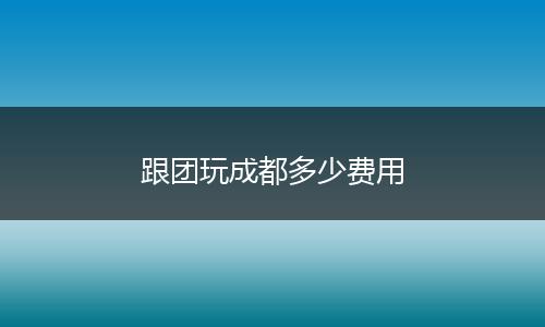 跟团玩成都多少费用