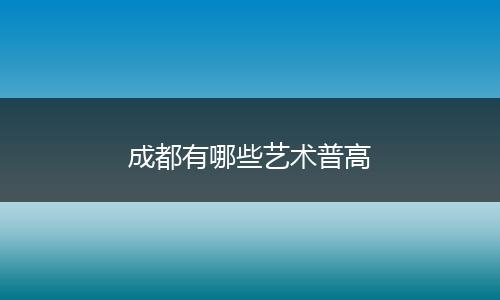 成都有哪些艺术普高