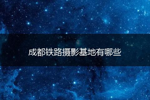 成都铁路摄影基地有哪些