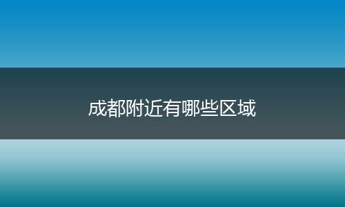 成都附近有哪些区域