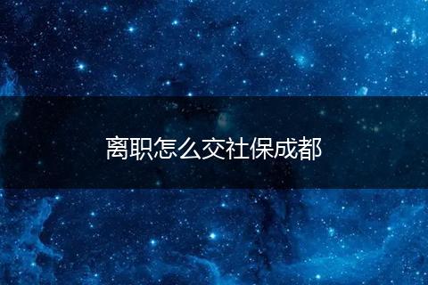 离职怎么交社保成都