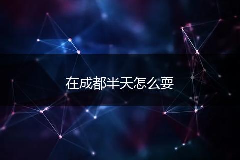 在成都半天怎么耍
