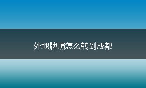 外地牌照怎么转到成都