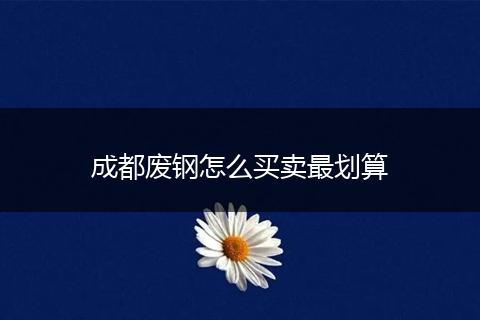 成都废钢怎么买卖最划算