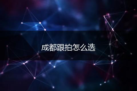 成都跟拍怎么选
