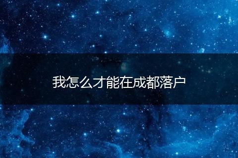 我怎么才能在成都落户