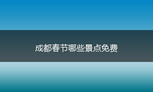 成都春节哪些景点免费