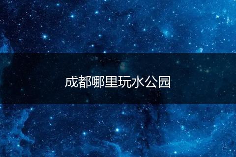 成都哪里玩水公园