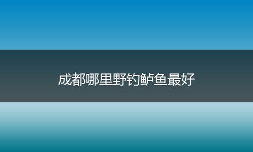 成都哪里野钓鲈鱼最好