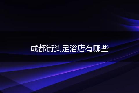 成都街头足浴店有哪些