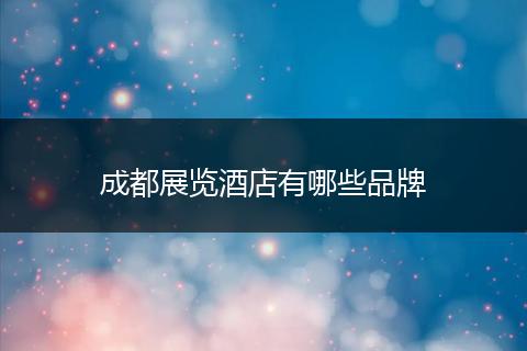 成都展览酒店有哪些品牌