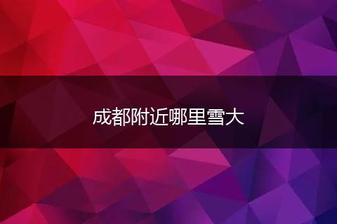 成都附近哪里雪大