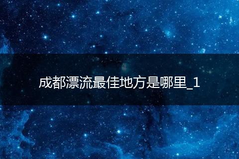 成都漂流最佳地方是哪里_1