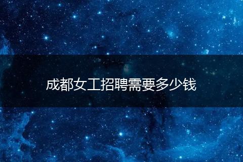 成都女工招聘需要多少钱