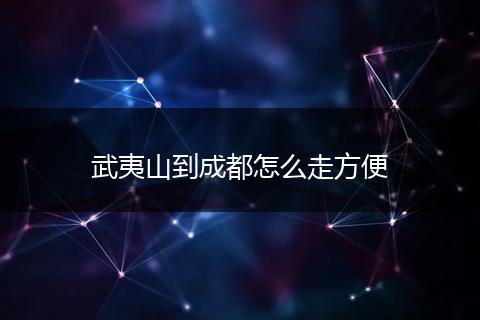武夷山到成都怎么走方便