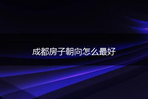 成都房子朝向怎么最好