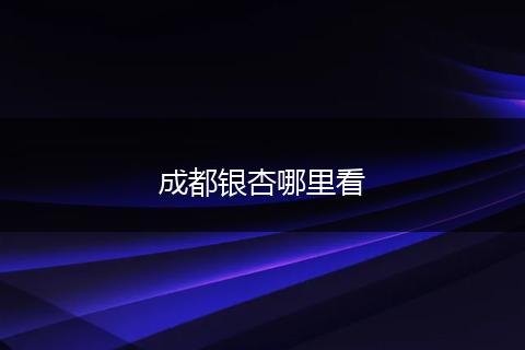成都银杏哪里看