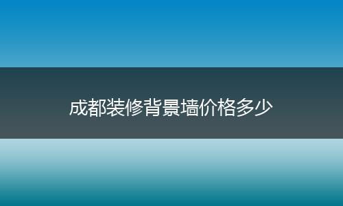 成都装修背景墙价格多少
