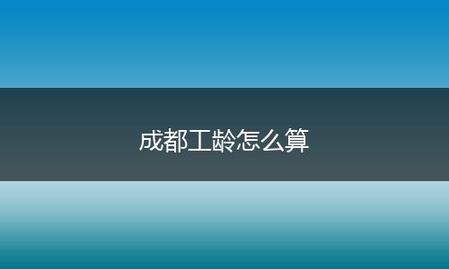 成都工龄怎么算