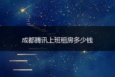成都腾讯上班租房多少钱