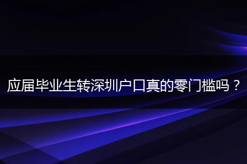 应届毕业生转深圳户口真的零门槛吗？