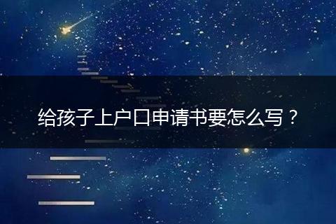 给孩子上户口申请书要怎么写？