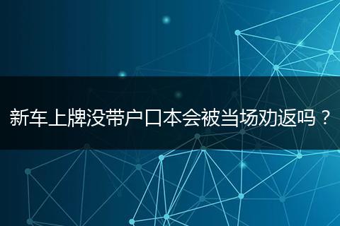 新车上牌没带户口本会被当场劝返吗？