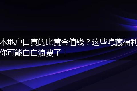 本地户口真的比黄金值钱？这些隐藏福利你可能白白浪费了！
