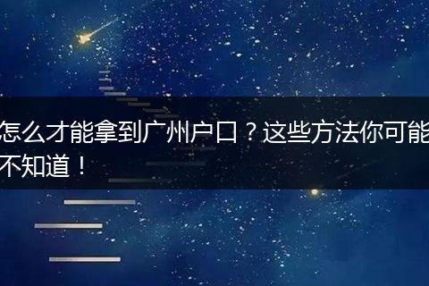 怎么才能拿到广州户口？这些方法你可能不知道！
