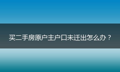 买二手房原户主户口未迁出怎么办？