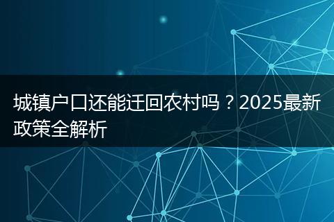 城镇户口还能迁回农村吗？2025最新政策全解析