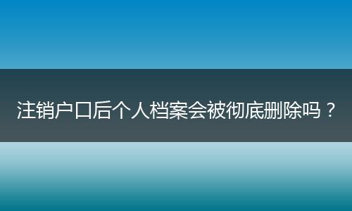 注销户口后个人档案会被彻底删除吗？