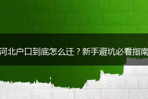 河北户口到底怎么迁？新手避坑必看指南