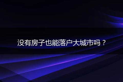 没有房子也能落户大城市吗？