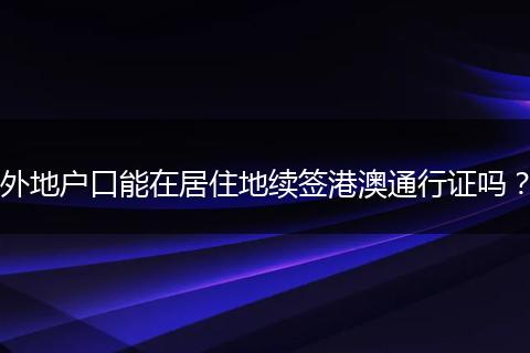 外地户口能在居住地续签港澳通行证吗？