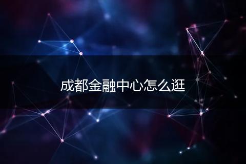 成都金融中心怎么逛