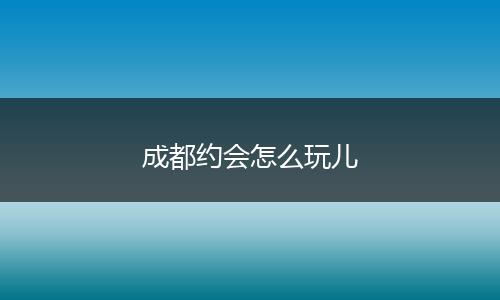 成都约会怎么玩儿