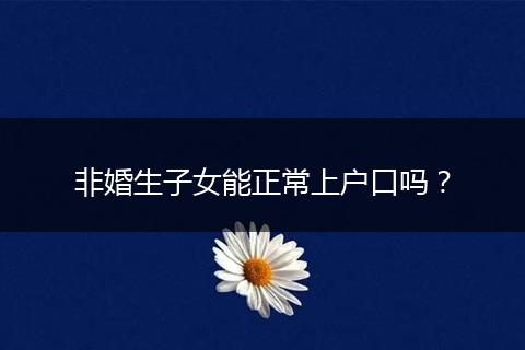 非婚生子女能正常上户口吗？