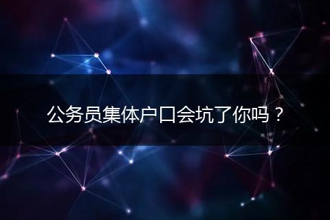 公务员集体户口会坑了你吗？