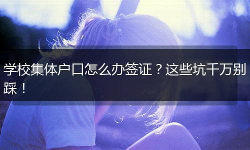 学校集体户口怎么办签证？这些坑千万别踩！