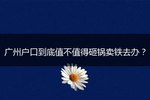 广州户口到底值不值得砸锅卖铁去办？