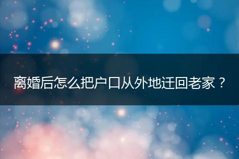 离婚后怎么把户口从外地迁回老家？