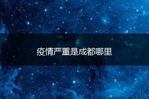 疫情严重是成都哪里