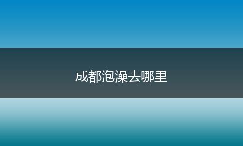 成都泡澡去哪里