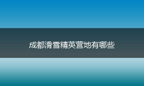成都滑雪精英营地有哪些