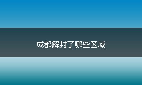 成都解封了哪些区域