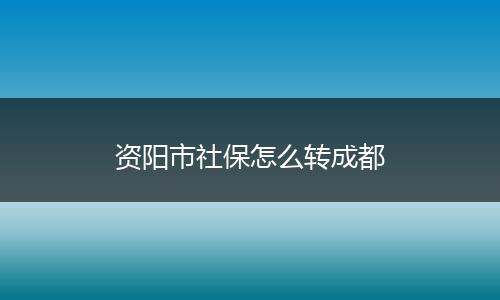 资阳市社保怎么转成都