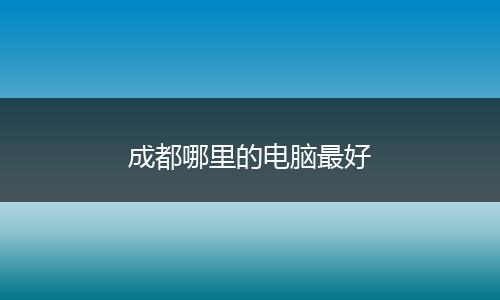 成都哪里的电脑最好